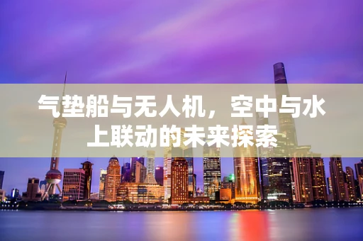 气垫船与无人机，空中与水上联动的未来探索
