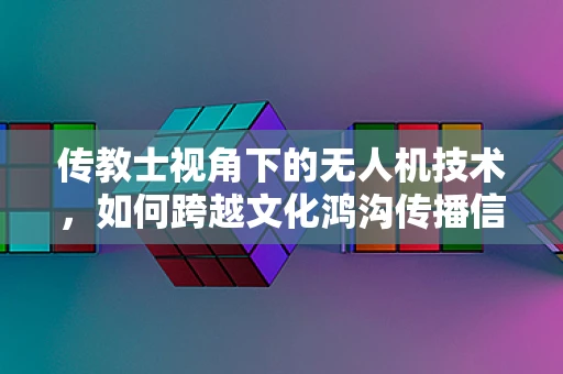 传教士视角下的无人机技术，如何跨越文化鸿沟传播信仰？