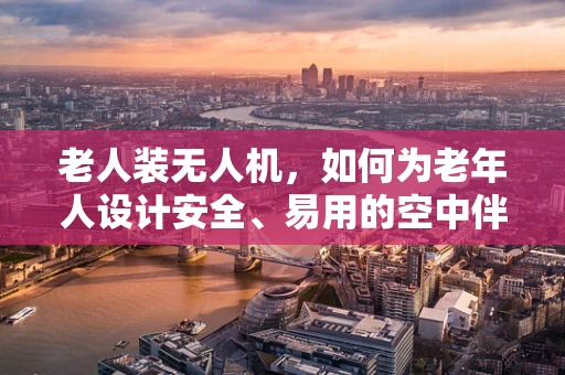 老人装无人机，如何为老年人设计安全、易用的空中伴侣？