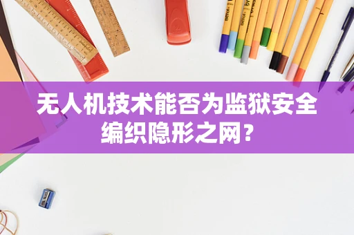 无人机技术能否为监狱安全编织隐形之网？