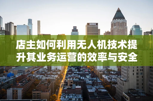 店主如何利用无人机技术提升其业务运营的效率与安全性？