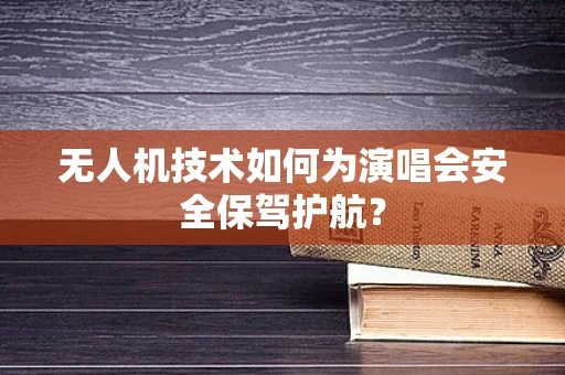 无人机技术如何为演唱会安全保驾护航？
