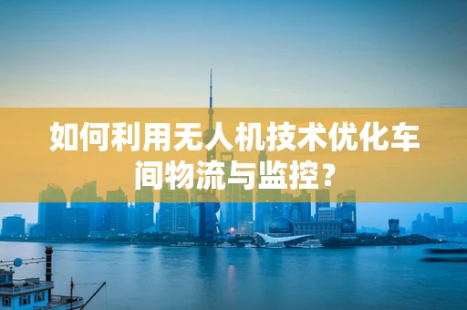 如何利用无人机技术优化车间物流与监控？