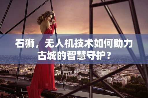 石狮，无人机技术如何助力古城的智慧守护？