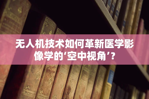 无人机技术如何革新医学影像学的‘空中视角’？
