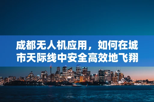 成都无人机应用，如何在城市天际线中安全高效地飞翔？