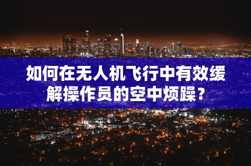 如何在无人机飞行中有效缓解操作员的空中烦躁？