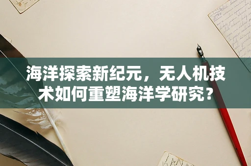 海洋探索新纪元，无人机技术如何重塑海洋学研究？