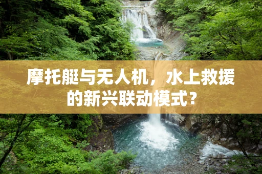 摩托艇与无人机，水上救援的新兴联动模式？