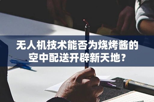 无人机技术能否为烧烤酱的空中配送开辟新天地？