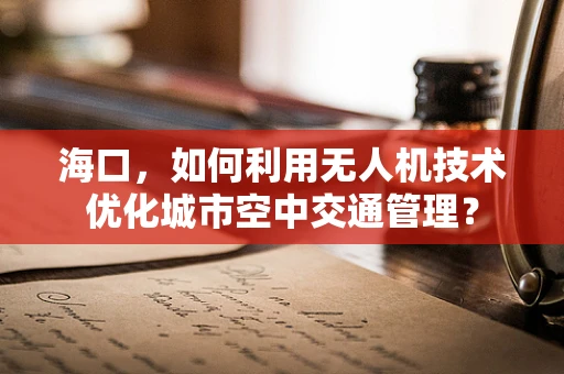 海口，如何利用无人机技术优化城市空中交通管理？
