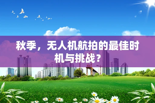 秋季，无人机航拍的最佳时机与挑战？