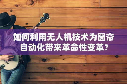 如何利用无人机技术为窗帘自动化带来革命性变革？