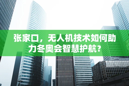 张家口，无人机技术如何助力冬奥会智慧护航？