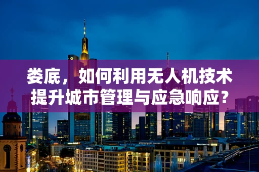 娄底，如何利用无人机技术提升城市管理与应急响应？