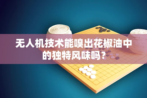 无人机技术能嗅出花椒油中的独特风味吗？