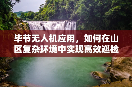 毕节无人机应用，如何在山区复杂环境中实现高效巡检？