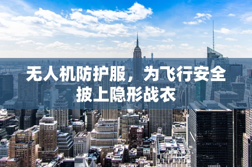 无人机防护服，为飞行安全披上隐形战衣