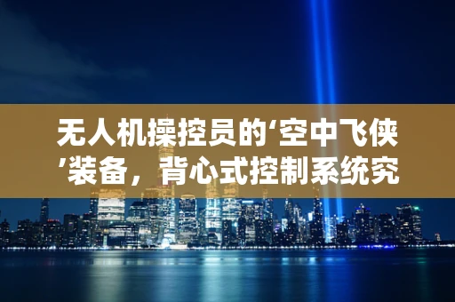 无人机操控员的‘空中飞侠’装备，背心式控制系统究竟有何独到之处？