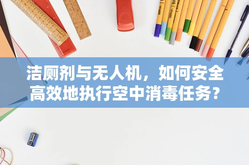 洁厕剂与无人机，如何安全高效地执行空中消毒任务？