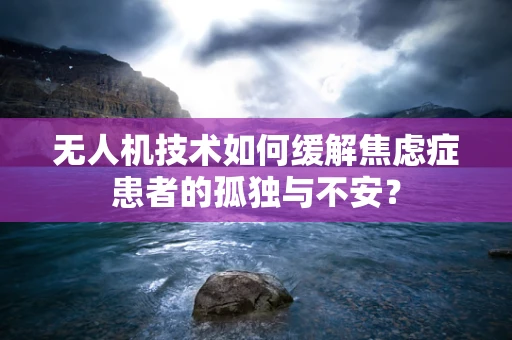 无人机技术如何缓解焦虑症患者的孤独与不安？