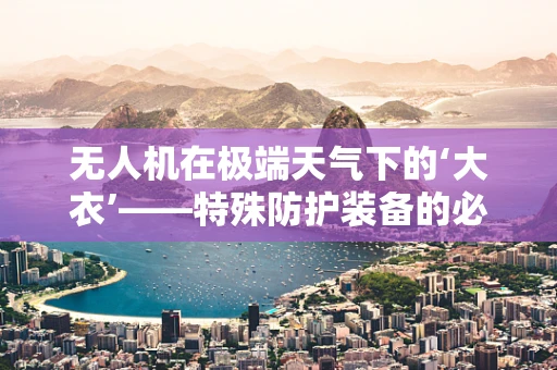无人机在极端天气下的‘大衣’——特殊防护装备的必要性探讨