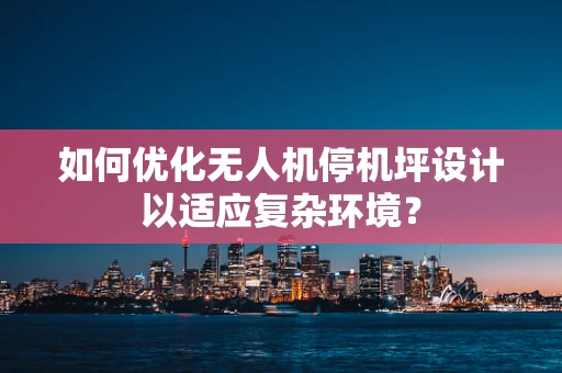 如何优化无人机停机坪设计以适应复杂环境？