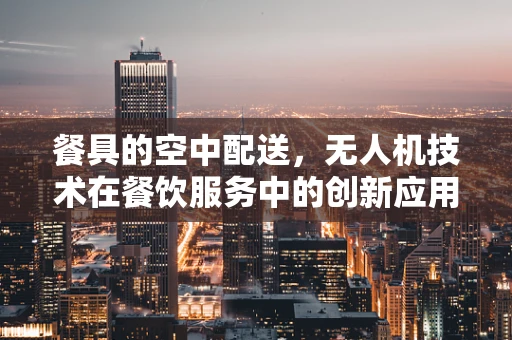 餐具的空中配送，无人机技术在餐饮服务中的创新应用？
