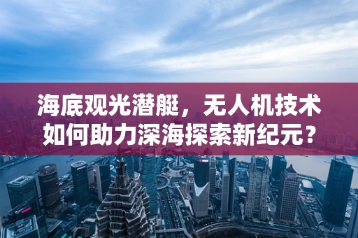 海底观光潜艇，无人机技术如何助力深海探索新纪元？