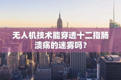 无人机技术能穿透十二指肠溃疡的迷雾吗？