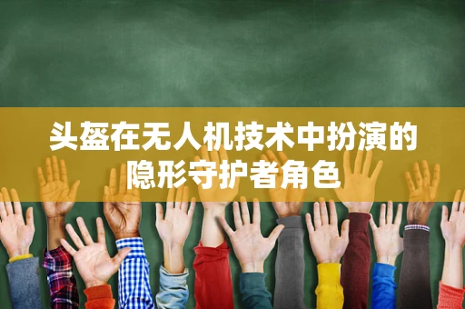 头盔在无人机技术中扮演的隐形守护者角色