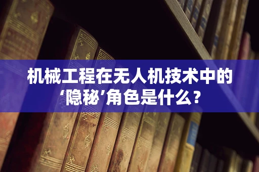 机械工程在无人机技术中的‘隐秘’角色是什么？