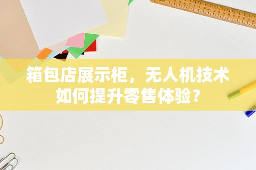 箱包店展示柜，无人机技术如何提升零售体验？
