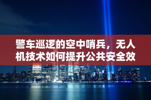 警车巡逻的空中哨兵，无人机技术如何提升公共安全效率？