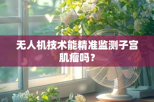 无人机技术能精准监测子宫肌瘤吗？