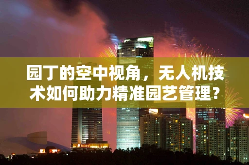 园丁的空中视角，无人机技术如何助力精准园艺管理？