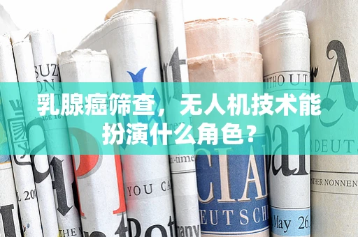 乳腺癌筛查，无人机技术能扮演什么角色？