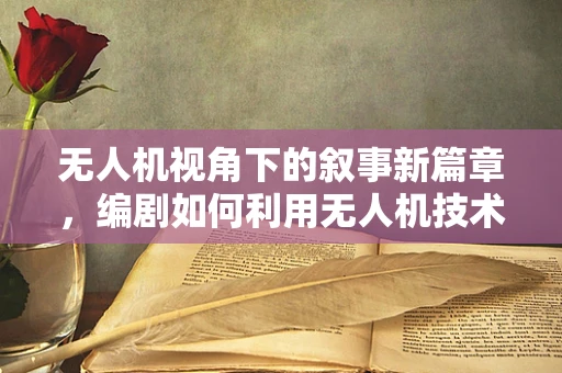 无人机视角下的叙事新篇章，编剧如何利用无人机技术拓展创作边界？