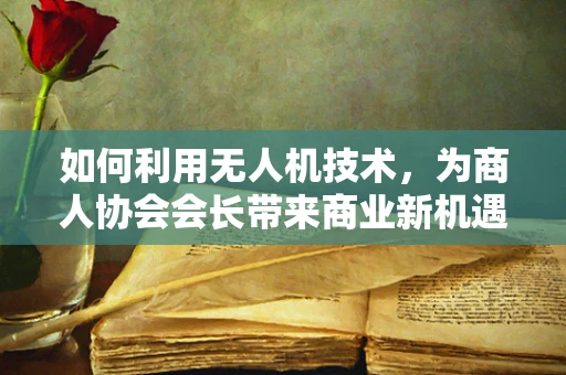 如何利用无人机技术，为商人协会会长带来商业新机遇？