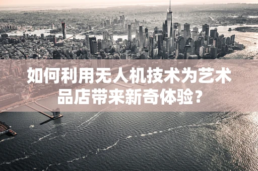 如何利用无人机技术为艺术品店带来新奇体验？