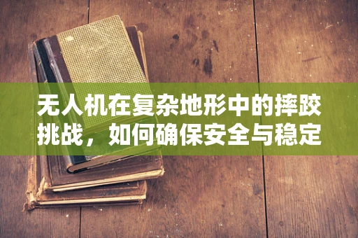 无人机在复杂地形中的摔跤挑战，如何确保安全与稳定？