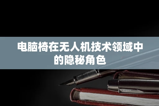 电脑椅在无人机技术领域中的隐秘角色
