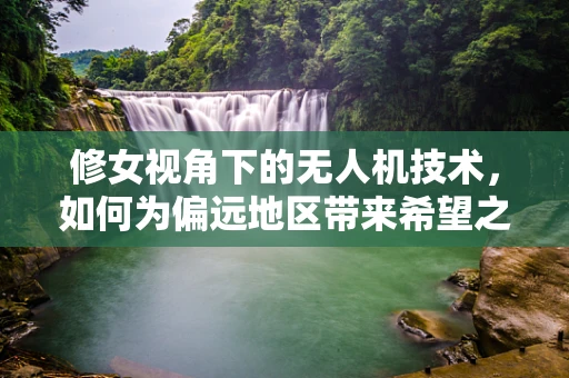 修女视角下的无人机技术，如何为偏远地区带来希望之光？