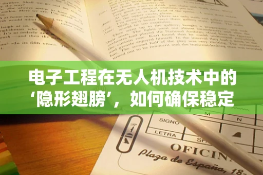 电子工程在无人机技术中的‘隐形翅膀’，如何确保稳定飞行与高效控制？