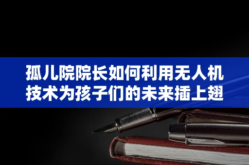 孤儿院院长如何利用无人机技术为孩子们的未来插上翅膀？