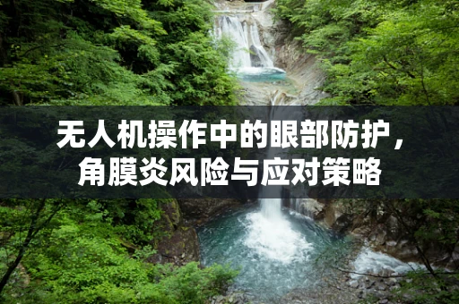 无人机操作中的眼部防护，角膜炎风险与应对策略
