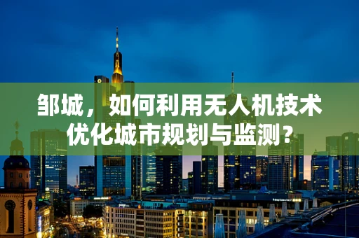 邹城，如何利用无人机技术优化城市规划与监测？