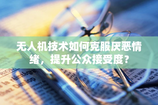 无人机技术如何克服厌恶情绪，提升公众接受度？