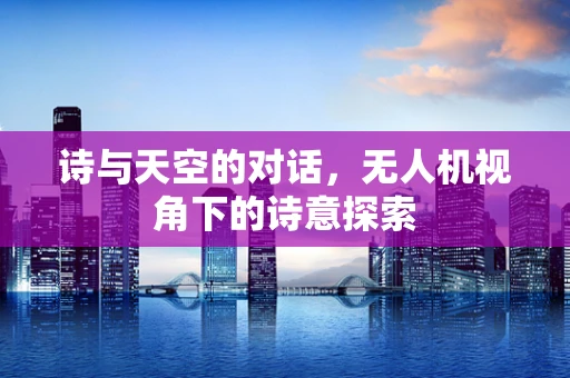 诗与天空的对话，无人机视角下的诗意探索