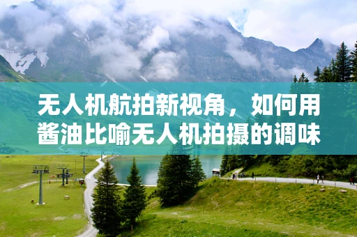 无人机航拍新视角，如何用酱油比喻无人机拍摄的调味艺术？